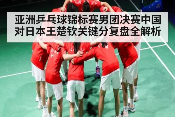 亚洲乒乓球锦标赛男团决赛中国对日本王楚钦关键分复盘全解析